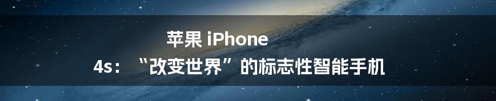 苹果 iPhone 4s：“改变世界”的标志性智能手机