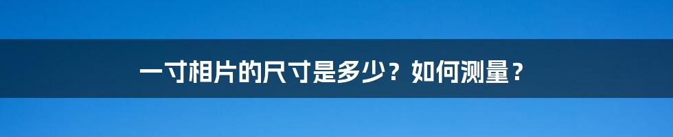 一寸相片的尺寸是多少？如何测量？