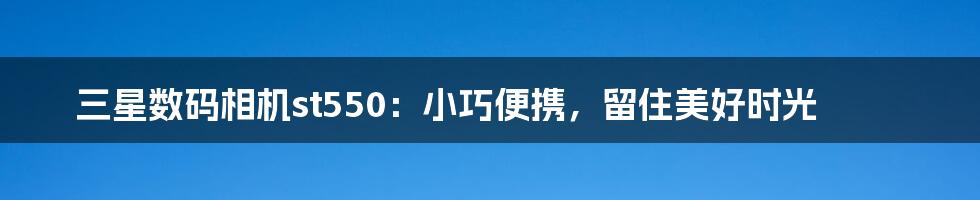 三星数码相机st550：小巧便携，留住美好时光