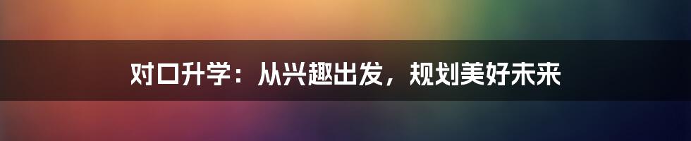 对口升学：从兴趣出发，规划美好未来