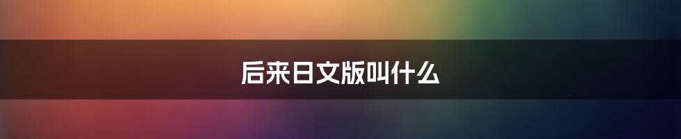 后来日文版叫什么