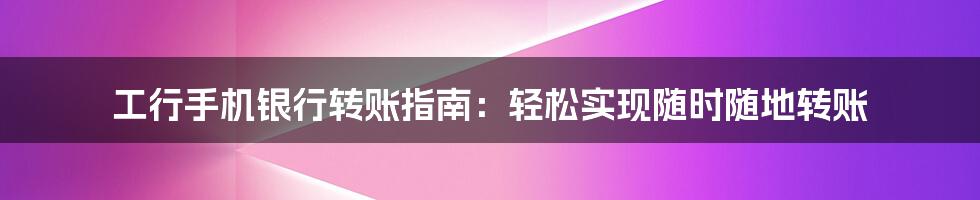 工行手机银行转账指南：轻松实现随时随地转账