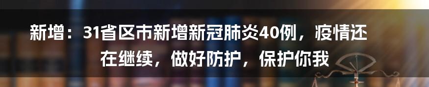 新增：31省区市新增新冠肺炎40例，疫情还在继续，做好防护，保护你我