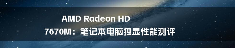 AMD Radeon HD 7670M：笔记本电脑独显性能测评