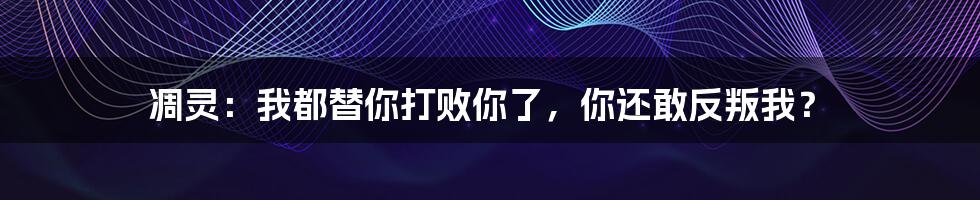 凋灵：我都替你打败你了，你还敢反叛我？