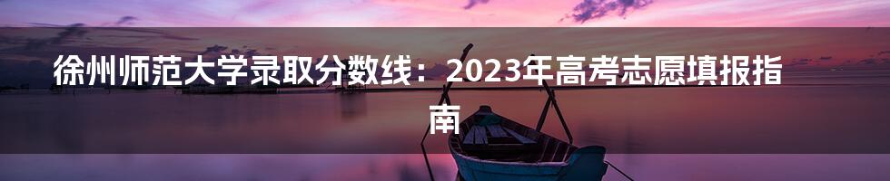 徐州师范大学录取分数线：2023年高考志愿填报指南