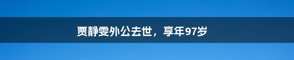 贾静雯外公去世，享年97岁