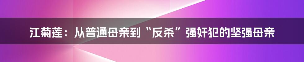 江菊莲：从普通母亲到“反杀”强奸犯的坚强母亲