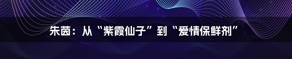 朱茵：从“紫霞仙子”到“爱情保鲜剂”