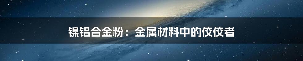 镍铝合金粉：金属材料中的佼佼者