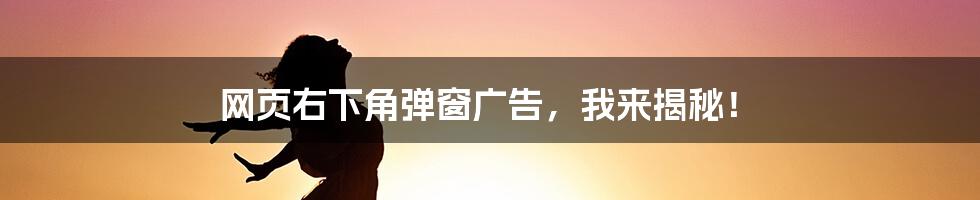 网页右下角弹窗广告，我来揭秘！