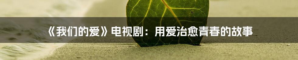 《我们的爱》电视剧：用爱治愈青春的故事