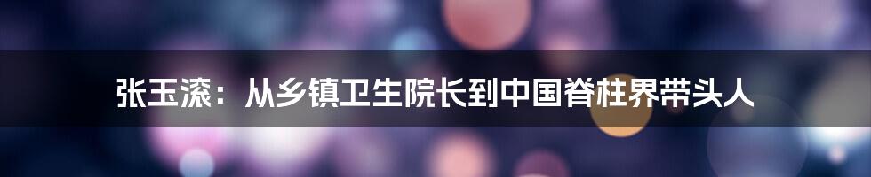 张玉滚：从乡镇卫生院长到中国脊柱界带头人