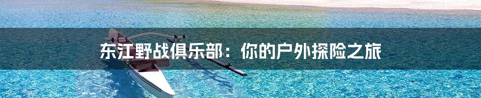 东江野战俱乐部：你的户外探险之旅