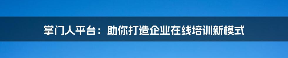 掌门人平台：助你打造企业在线培训新模式