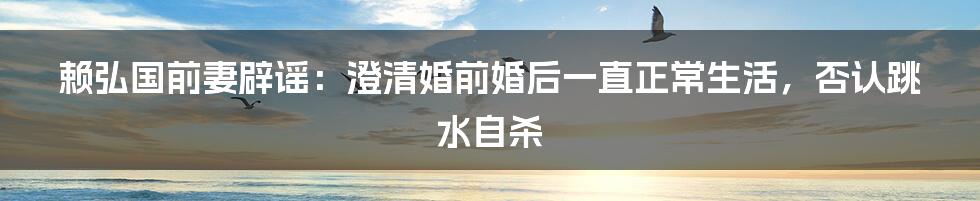 赖弘国前妻辟谣：澄清婚前婚后一直正常生活，否认跳水自杀