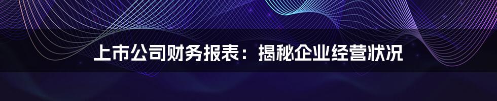 上市公司财务报表：揭秘企业经营状况