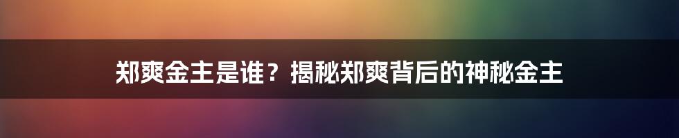 郑爽金主是谁？揭秘郑爽背后的神秘金主