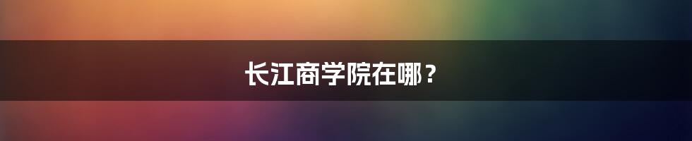 长江商学院在哪？