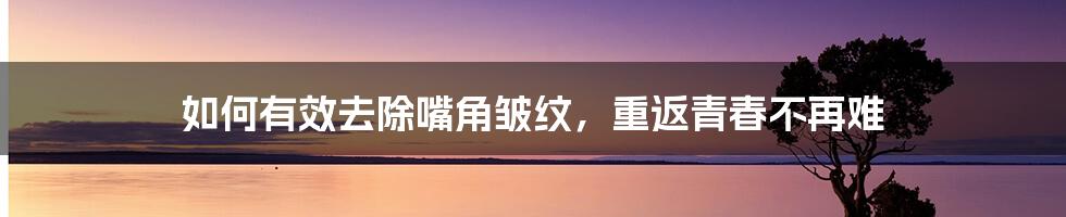 如何有效去除嘴角皱纹，重返青春不再难