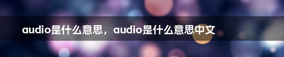 audio是什么意思，audio是什么意思中文