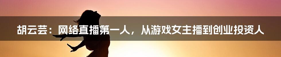 胡云芸：网络直播第一人，从游戏女主播到创业投资人