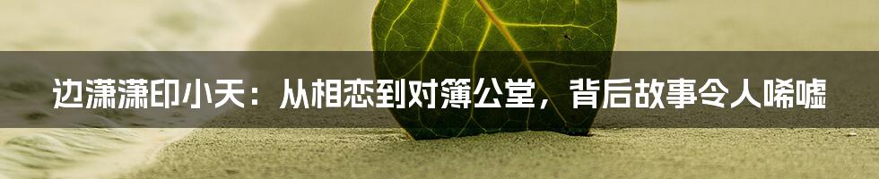 边潇潇印小天：从相恋到对簿公堂，背后故事令人唏嘘