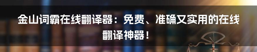 金山词霸在线翻译器：免费、准确又实用的在线翻译神器！