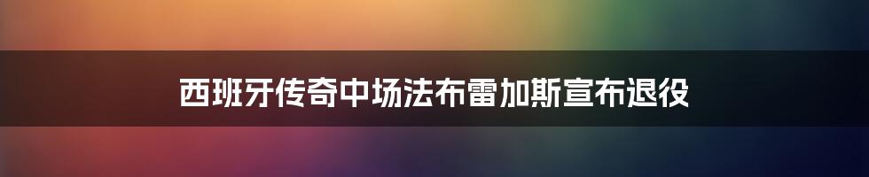 西班牙传奇中场法布雷加斯宣布退役