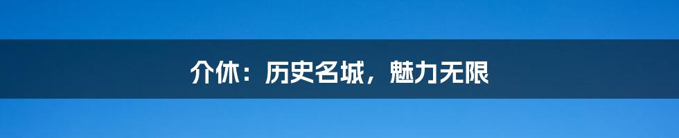 介休：历史名城，魅力无限