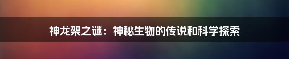 神龙架之谜：神秘生物的传说和科学探索