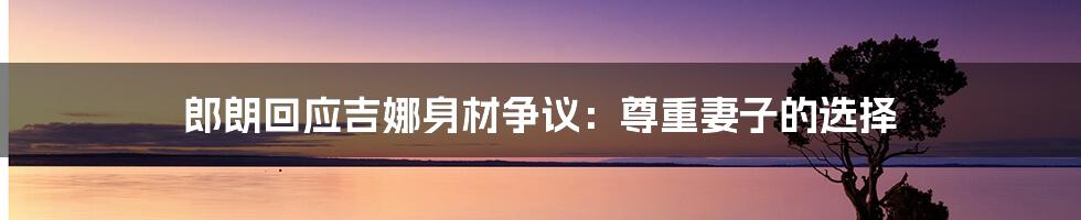 郎朗回应吉娜身材争议：尊重妻子的选择