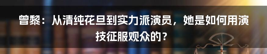 曾黎：从清纯花旦到实力派演员，她是如何用演技征服观众的？