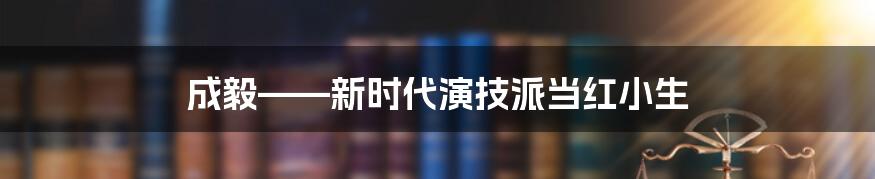 成毅——新时代演技派当红小生