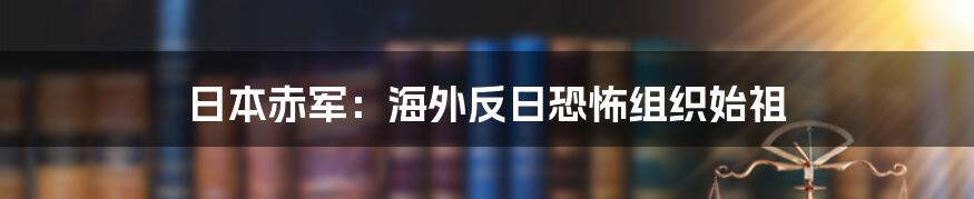 日本赤军：海外反日恐怖组织始祖