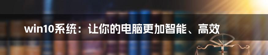 win10系统：让你的电脑更加智能、高效