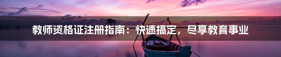 教师资格证注册指南：快速搞定，尽享教育事业