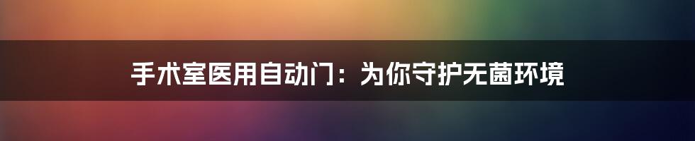 手术室医用自动门：为你守护无菌环境