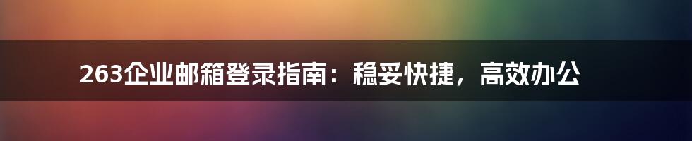 263企业邮箱登录指南：稳妥快捷，高效办公