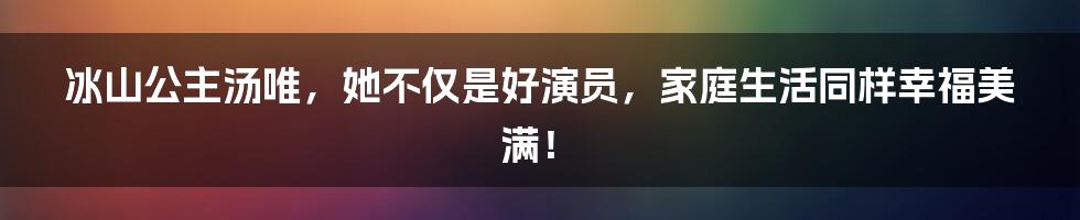 冰山公主汤唯，她不仅是好演员，家庭生活同样幸福美满！