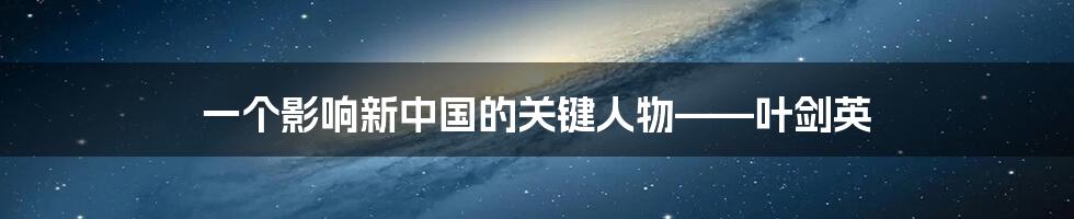 一个影响新中国的关键人物——叶剑英