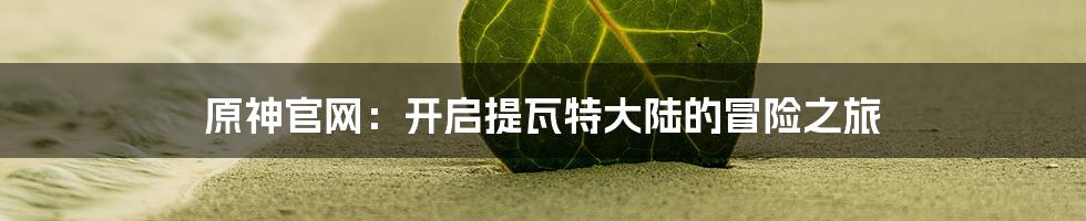 原神官网：开启提瓦特大陆的冒险之旅