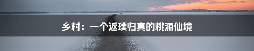 乡村：一个返璞归真的桃源仙境