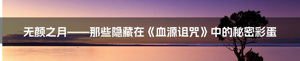 无颜之月——那些隐藏在《血源诅咒》中的秘密彩蛋