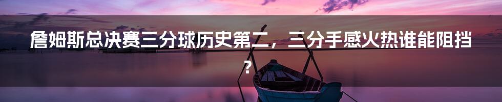 詹姆斯总决赛三分球历史第二，三分手感火热谁能阻挡？