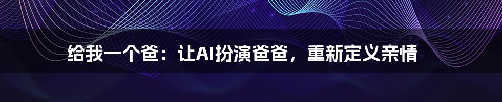 给我一个爸：让AI扮演爸爸，重新定义亲情