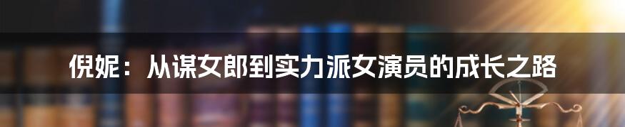 倪妮：从谋女郎到实力派女演员的成长之路