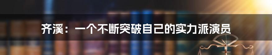 齐溪：一个不断突破自己的实力派演员