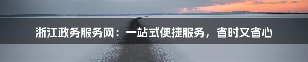 浙江政务服务网：一站式便捷服务，省时又省心