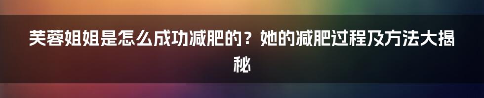 芙蓉姐姐是怎么成功减肥的？她的减肥过程及方法大揭秘